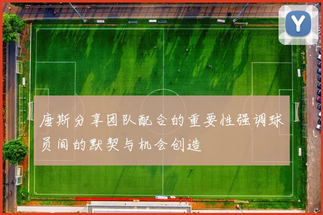 唐斯分享团队配合的重要性强调球员间的默契与机会创造