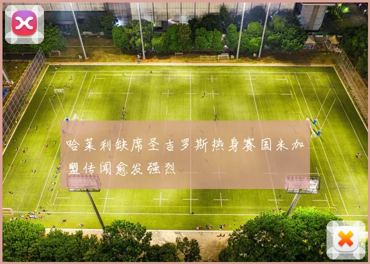 哈莱利缺席圣吉罗斯热身赛国米加盟传闻愈发强烈