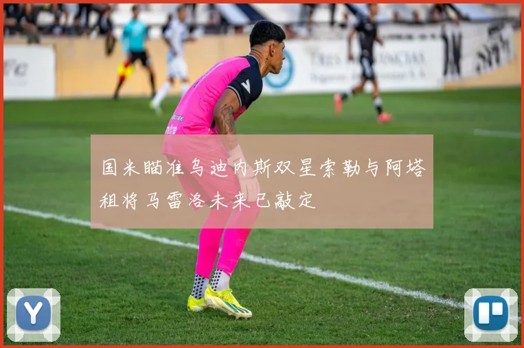 国米瞄准乌迪内斯双星索勒与阿塔租将马雷洛未来已敲定