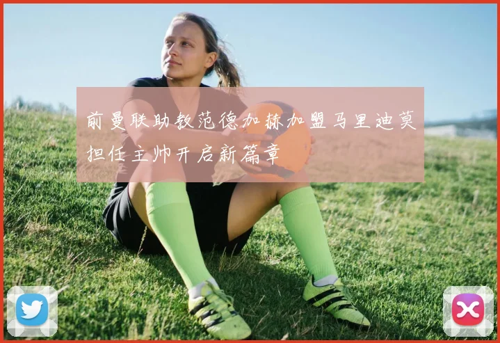 前曼联助教范德加赫加盟马里迪莫担任主帅开启新篇章