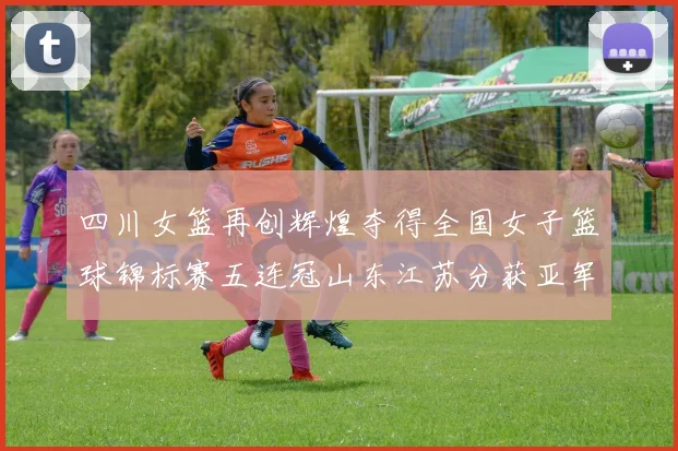 四川女篮再创辉煌夺得全国女子篮球锦标赛五连冠山东江苏分获亚军季军荣誉