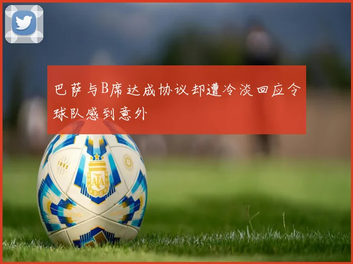 巴萨与B席达成协议却遭冷淡回应令球队感到意外