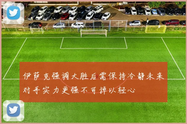 伊萨克强调大胜后需保持冷静未来对手实力更强不可掉以轻心