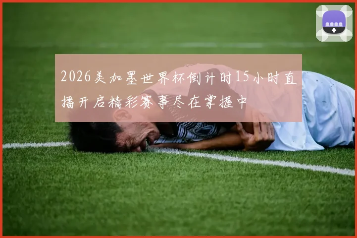 2026美加墨世界杯倒计时15小时直播开启精彩赛事尽在掌握中