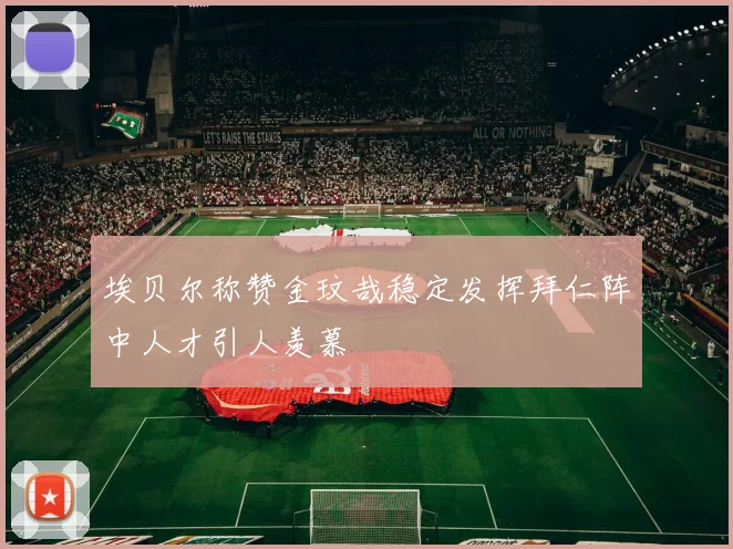 埃贝尔称赞金玟哉稳定发挥拜仁阵中人才引人羡慕