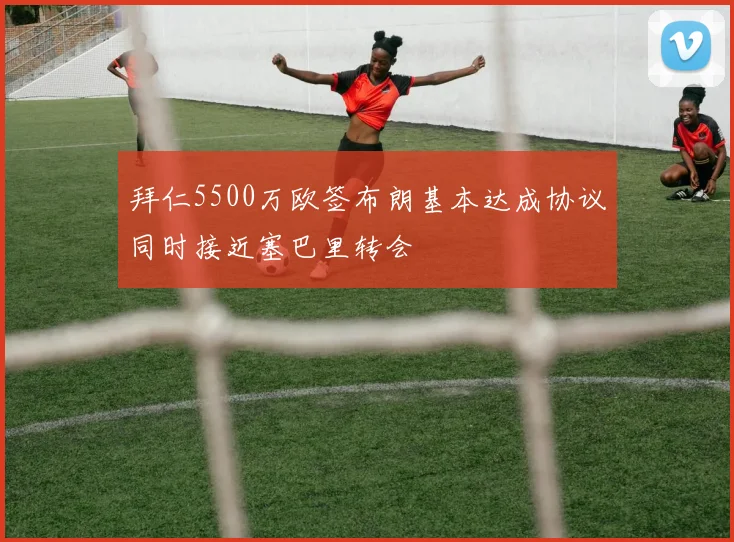 拜仁5500万欧签布朗基本达成协议同时接近塞巴里转会