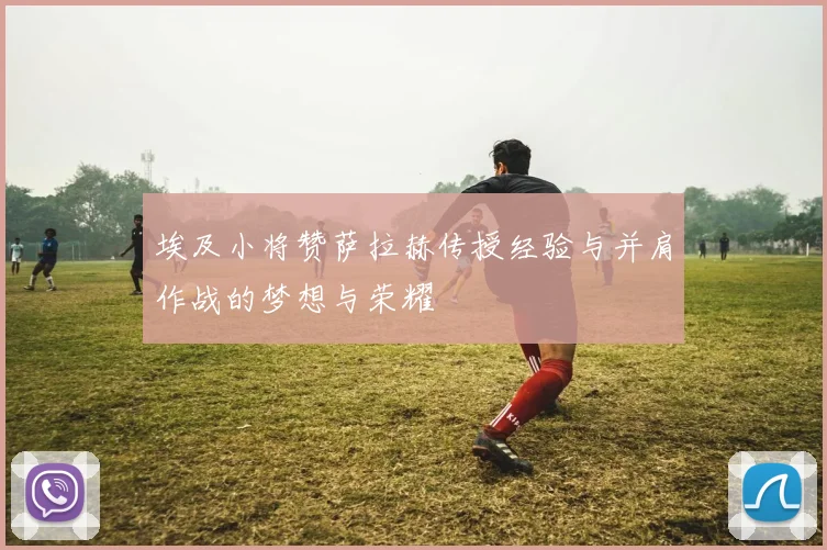 埃及小将赞萨拉赫传授经验与并肩作战的梦想与荣耀