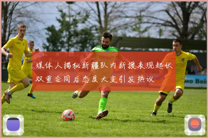 媒体人揭秘新疆队内新援表现起伏双重合同后态度大变引发热议