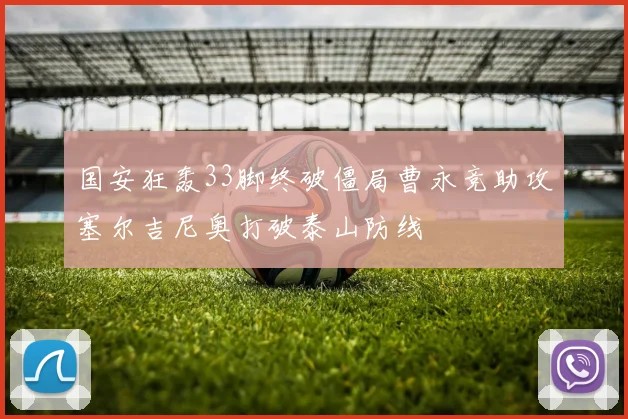 国安狂轰33脚终破僵局曹永竞助攻塞尔吉尼奥打破泰山防线