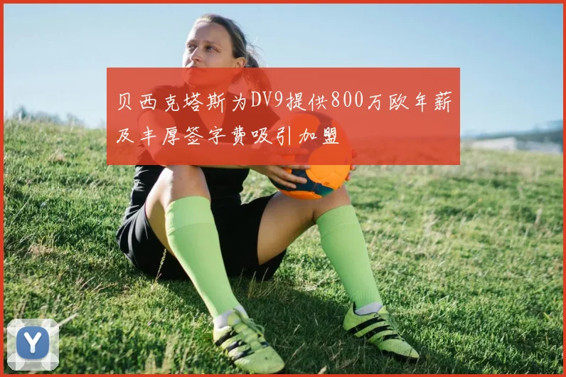 贝西克塔斯为DV9提供800万欧年薪及丰厚签字费吸引加盟
