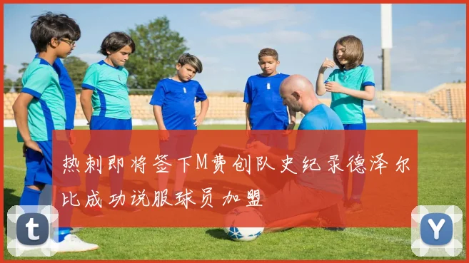 热刺即将签下M费创队史纪录德泽尔比成功说服球员加盟