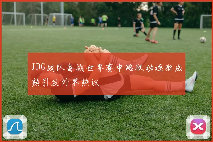 JDG战队备战世界赛中路联动逐渐成熟引发外界热议