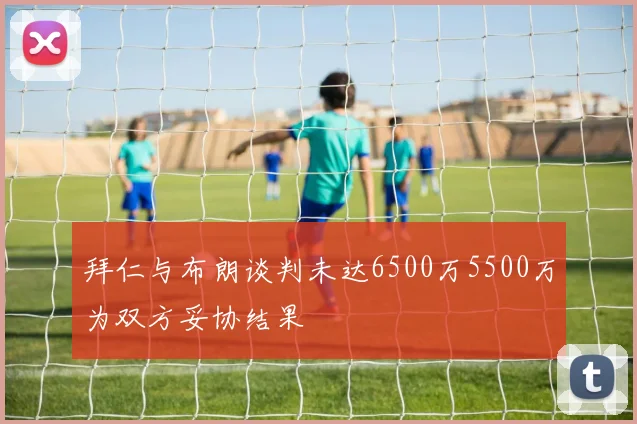 拜仁与布朗谈判未达6500万5500万为双方妥协结果