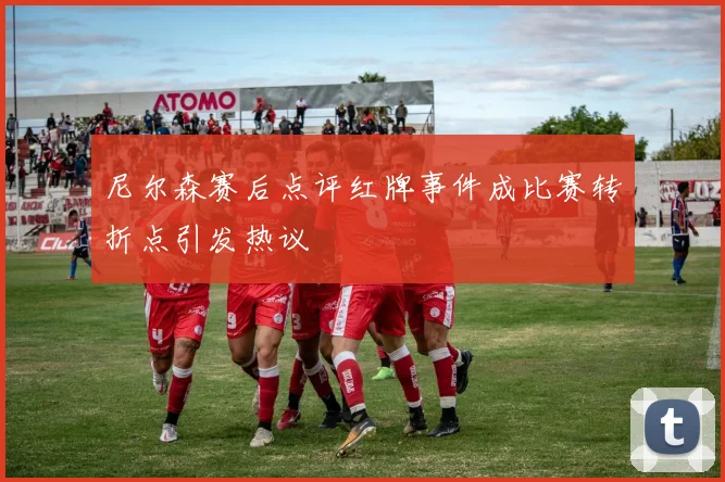 尼尔森赛后点评红牌事件成比赛转折点引发热议