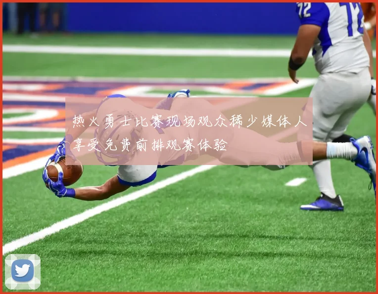 热火勇士比赛现场观众稀少媒体人享受免费前排观赛体验