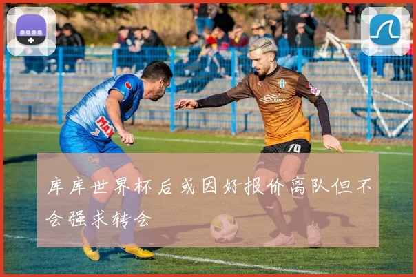 库库世界杯后或因好报价离队但不会强求转会