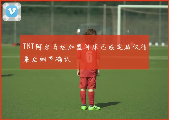 TNT阿尔马达加盟河床已成定局仅待最后细节确认