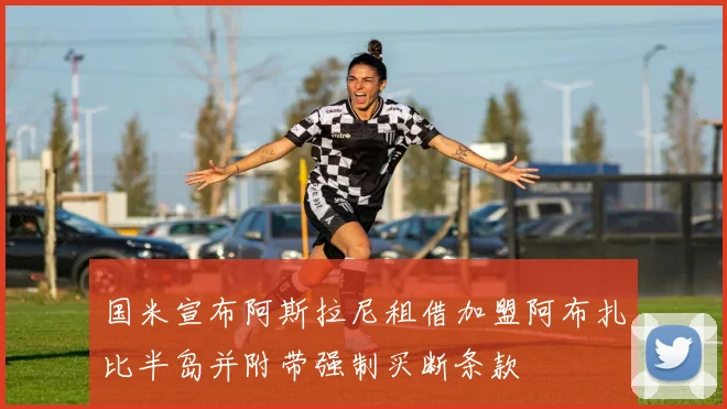 国米宣布阿斯拉尼租借加盟阿布扎比半岛并附带强制买断条款