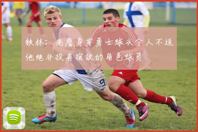 铁林：老詹身穿勇士球衣令人不适他绝非投奔宿敌的角色球员