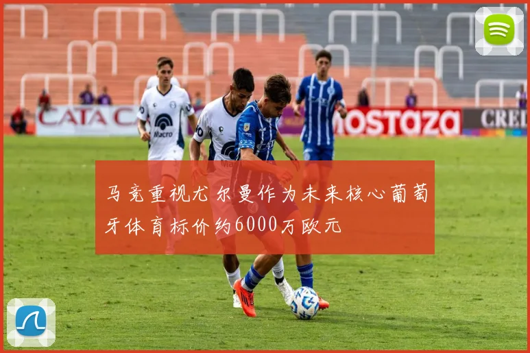 马竞重视尤尔曼作为未来核心葡萄牙体育标价约6000万欧元