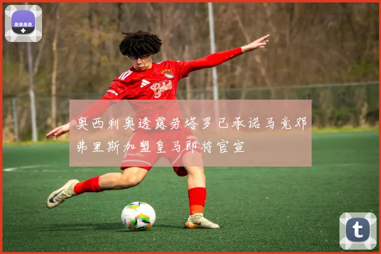 奥西利奥透露劳塔罗已承诺马竞邓弗里斯加盟皇马即将官宣